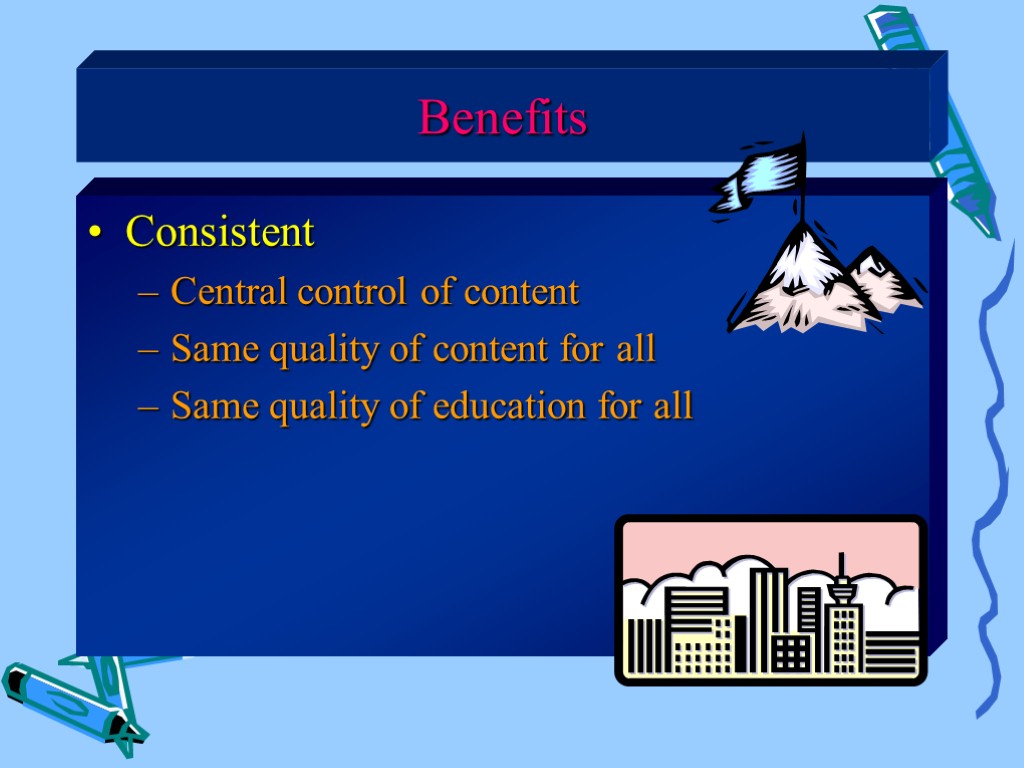 Benefits Consistent Central control of content Same quality of content for all Same quality